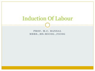 Induction Of Labour

    PROF. M.C. BANSAL
  MBBS.,MS.MICOG.,FICOG
 