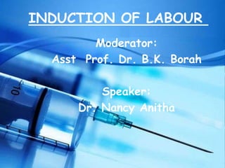 INDUCTION OF LABOUR
Moderator:
Asst Prof. Dr. B.K. Borah
Speaker:
Dr. Nancy Anitha
 