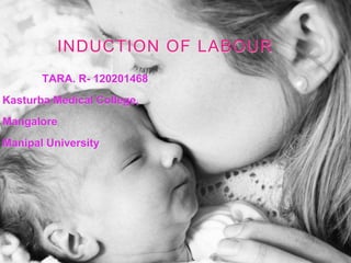 INDUCTION OF LABOUR
TARA. R- 120201468
Kasturba Medical College,
Mangalore
Manipal University
 