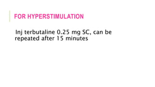 FOR HYPERSTIMULATION
Inj terbutaline 0.25 mg SC, can be
repeated after 15 minutes
 