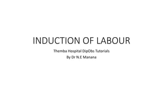 INDUCTION OF LABOUR
Themba Hospital DipObs Tutorials
By Dr N.E Manana
 