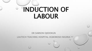 INDUCTION OF
LABOUR
DR SAMSON OJEDOKUN
LAUTECH TEACHING HOSPITAL OGBOMOSO NIGERIA
1
 