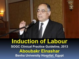 Induction of Labour
SOGC Clinical Practice Guideline, 2013
Aboubakr Elnashar
Benha University Hospital, EgyptAboubakr Elnashar
 