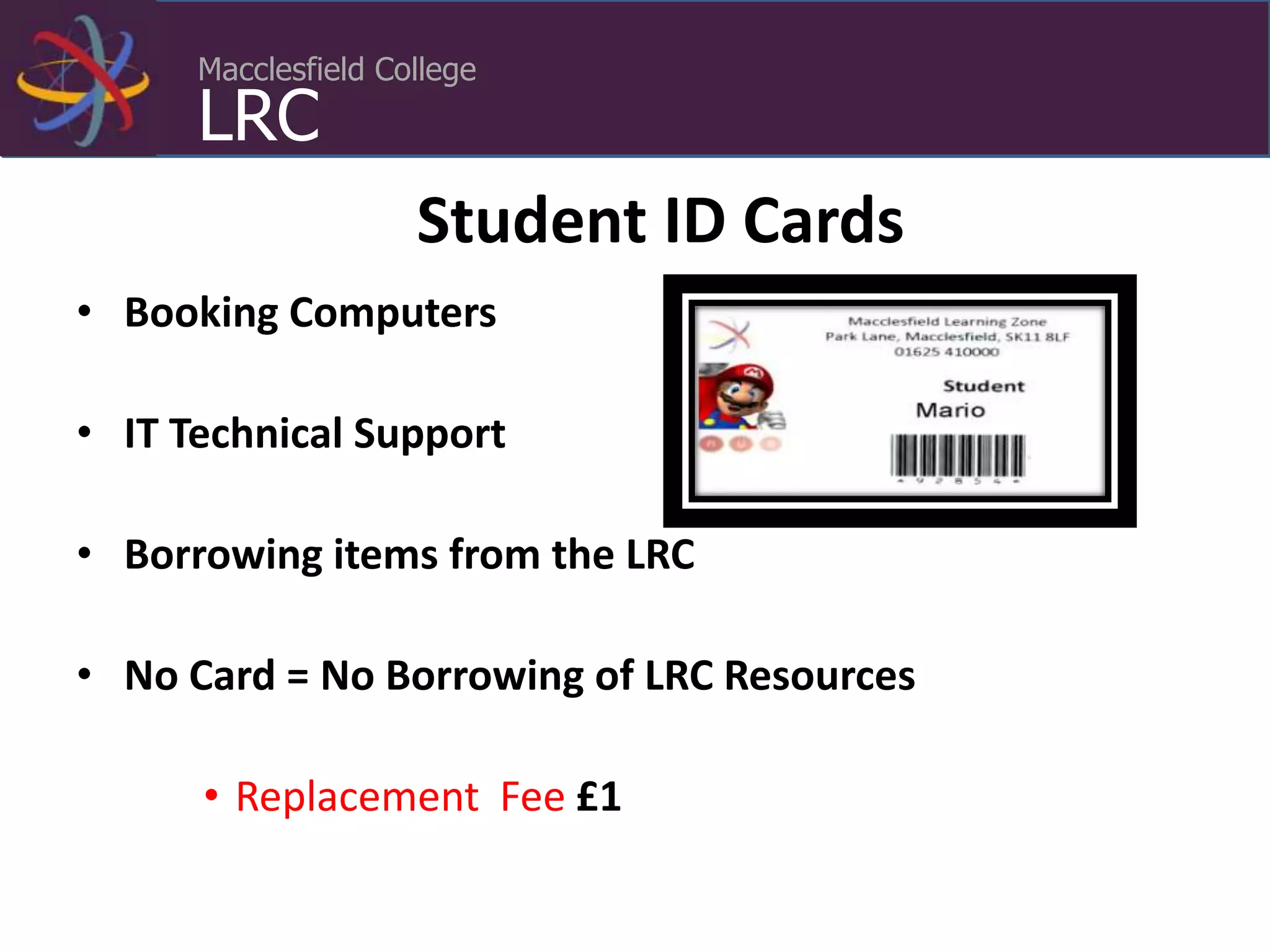 Macclesfield College
LRC
Student ID Cards
• Booking Computers
• IT Technical Support
• Borrowing items from the LRC
• No Card = No Borrowing of LRC Resources
• Replacement Fee £1
 