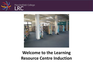 Macclesfield College
LRC
Welcome to the Learning
Resource Centre Induction
 