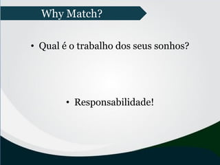 • Qual é o trabalho dos seus sonhos?
• Responsabilidade!
Why Match?
 