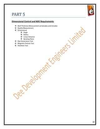PART 5
Dimensional Control and NDE Requirements
   Wall Thickness Measurement at Extrados and Intrados
   Ovality Measurement
   Dimensional
        Angle
        Radius
        Linear Distance
        Bending Plane
   Dye Penetration Test
   Magnetic Particle Test
   Hardness Test




                                                          30
 