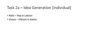 Task 2a – Idea Generation [individual]
• Nieki – Pop in Latvian
• Vivace – Vibrant in Italian
 