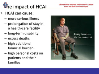 The impact of HCAI
• HCAI can cause:
– more serious illness
– prolongation of stay in
a health-care facility
– long-term disability
– excess deaths
– high additional
financial burden
– high personal costs on
patients and their
families
 