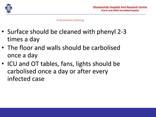 Environment cleaning
• Surface should be cleaned with phenyl 2-3
times a day
• The floor and walls should be carbolised
once a day
• ICU and OT tables, fans, lights should be
carbolised once a day or after every
infected case
 