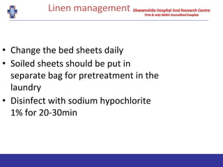 Linen management
• Change the bed sheets daily
• Soiled sheets should be put in
separate bag for pretreatment in the
laundry
• Disinfect with sodium hypochlorite
1% for 20-30min
 