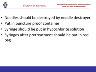 Sharp management
• Needles should be destroyed by needle destroyer
• Put in puncture proof container
• Syringe should be put in hypochlorite solution
• Syringes after pretreatment should be put in red
bag
 