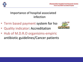 Importance of hospital associated
infection
• Term based payment system for hospitals
• Quality indicator: Accreditation
• Hub of M.D.R.O organisims-empiric
antibiotic guidelines/Cancer patients
 