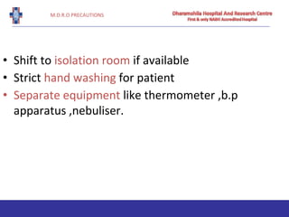 M.D.R.O PRECAUTIONS
• Shift to isolation room if available
• Strict hand washing for patient
• Separate equipment like thermometer ,b.p
apparatus ,nebuliser.
 