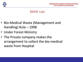 BMW rule
• Bio-Medical Waste (Management and
Handling) Rule – 1998
• Under Forest Ministry
• The Private company makes the
arrangement to collect the bio-medical
waste from Hospital
 