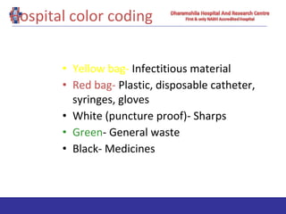 Hospital color coding
• Yellow bag- Infectitious material
• Red bag- Plastic, disposable catheter,
syringes, gloves
• White (puncture proof)- Sharps
• Green- General waste
• Black- Medicines
 