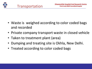 Transportation
• Waste is weighed according to color coded bags
and recorded
• Private company transport waste in closed vehicle
• Taken to treatment plant (area)
• Dumping and treating site is Okhla, New Delhi.
• Treated according to color coded bags
 