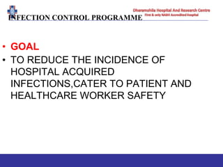 INFECTION CONTROL PROGRAMME
• GOAL
• TO REDUCE THE INCIDENCE OF
HOSPITAL ACQUIRED
INFECTIONS,CATER TO PATIENT AND
HEALTHCARE WORKER SAFETY
 