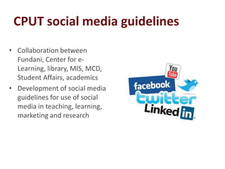 CPUT social media guidelines
• Collaboration between
  Fundani, Center for e-
  Learning, library, MIS, MCD,
  Student Affairs, academics
• Development of social media
  guidelines for use of social
  media in teaching, learning,
  marketing and research
 