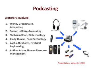 Podcasting
Lecturers involved
1. Wendy Groenewald,
   Accounting
2. Suzaan LeRoux, Accounting
3. Shehaam Khan, Biotechnology
4. Cindy Hunlun, Food Technology
5. Aysha Abrahams, Electrical
   Engineering
6. Anthea Adam, Human Resource
   Management


                                   Presentation: Venue 3, 12.00
 