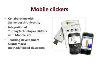 Mobile clickers
• Collaboration with
  Stellenbosch University
• Integration of
  TurningTechnologies clickers
  with Moodle site
• Teaching Development
  Grant: Mazur
  method/flipped classroom
 
