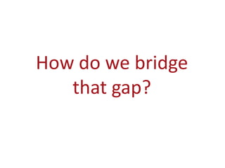 How do we bridge
   that gap?
 