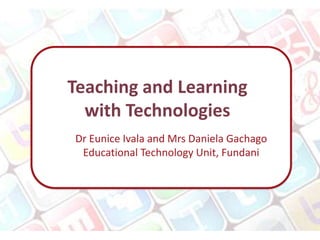 Teaching and Learning
  with Technologies
Dr Eunice Ivala and Mrs Daniela Gachago
 Educational Technology Unit, Fundani
 