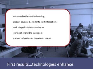 active and collaborative learning,

  student-student & students-staff interaction,

  enriching education experiences

  learning beyond the classroom

  student reflection on the subject matter




First results…technologies enhance:
 