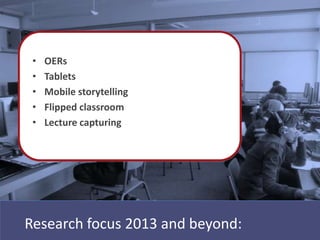 •   OERs
 •   Tablets
 •   Mobile storytelling
 •   Flipped classroom
 •   Lecture capturing




Research focus 2013 and beyond:
 