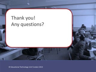 Thank you!
   Any questions?




© Educational Technology Unit Fundani 2013
 