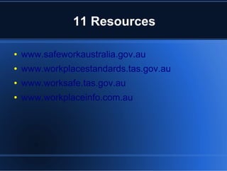 11 Resources
● www.safeworkaustralia.gov.au
● www.workplacestandards.tas.gov.au
● www.worksafe.tas.gov.au
● www.workplaceinfo.com.au
 