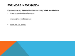 FOR MORE INFORMATION
If you require any more information on safety some websites are
• www.safeworkaustralia.gov.au
• www.workcover.tas.gov.au
• www.wst.tas.gov.au
 