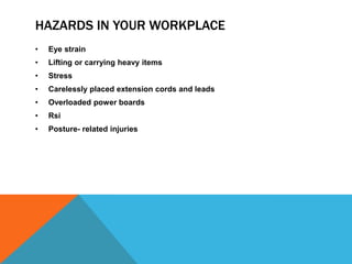 HAZARDS IN YOUR WORKPLACE
• Eye strain
• Lifting or carrying heavy items
• Stress
• Carelessly placed extension cords and leads
• Overloaded power boards
• Rsi
• Posture- related injuries
 