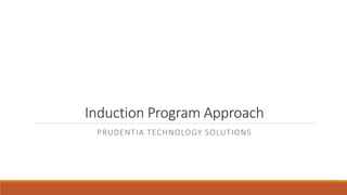 Induction Program Approach
PRUDENTIA TECHNOLOGY SOLUTIONS
 