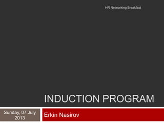 INDUCTION PROGRAM
Erkin NasirovSunday, 07 July
2013
HR Networking Breakfast
 