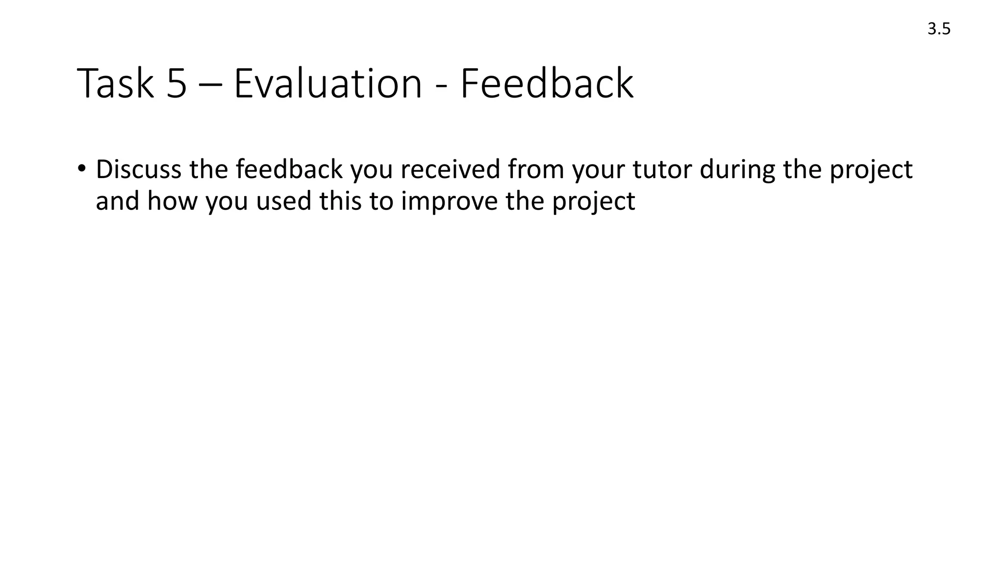 Task 5 – Evaluation - Feedback
• Discuss the feedback you received from your tutor during the project
and how you used this to improve the project
3.5
 