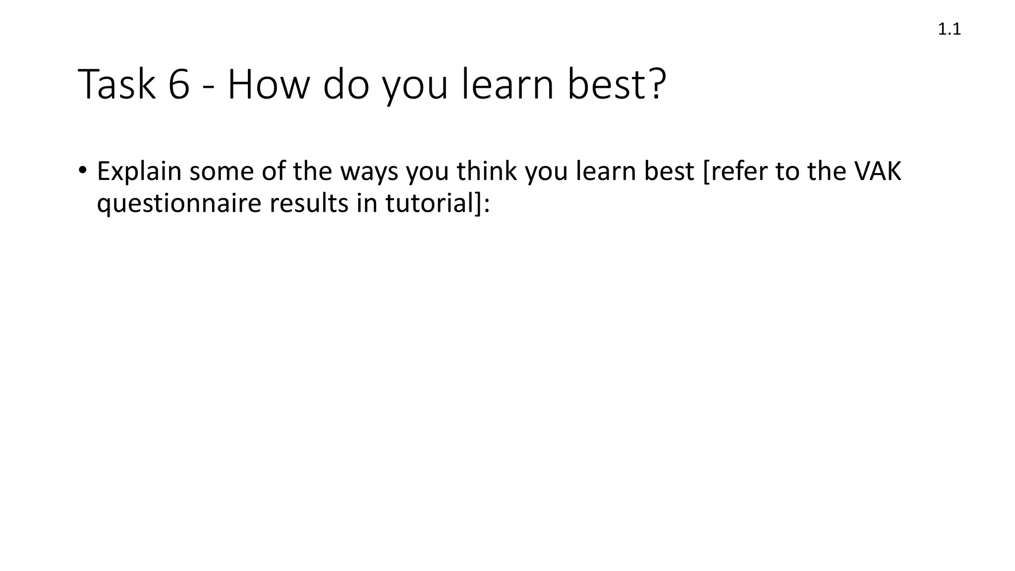 Task 6 - How do you learn best?
• Explain some of the ways you think you learn best [refer to the VAK
questionnaire results in tutorial]:
1.1
 