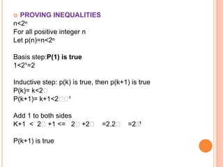  PROVING INEQUALITIES
n<2ⁿ
For all positive integer n
Let p(n)=n<2ⁿ

Basis step:P(1) is true
1<2¹=2

Inductive step: p(k) is true, then p(k+1) is true
P(k)= k<2ᴷ
P(k+1)= k+1<2ᴷ ¹ ᴷ

Add 1 to both sides
K+1 < 2ᴷ+1 <= 2ᴷ+2ᴷ =2.2ᴷ =2ᴷ
                            ᴷ¹

P(k+1) is true
 