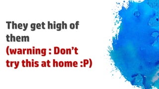 They get high of
them
(warning : Don’t
try this at home :P)
 