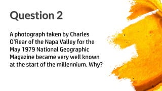 Question 2
4
A photograph taken by Charles
O’Rear of the Napa Valley for the
May 1979 National Geographic
Magazine became very well known
at the start of the millennium. Why?
 