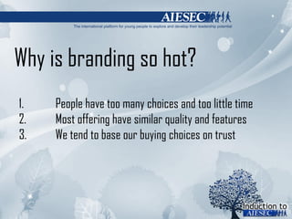 Why is branding so hot? People have too many choices and too little time Most offering have similar quality and features We tend to base our buying choices on trust 