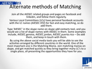 Alternate methods of Matching
Join all the AIESEC related groups and pages on facebook and
linkedin, and follow them regul...