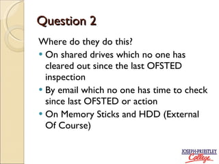Question 2 Where do they do this? On shared drives which no one has cleared out since the last OFSTED inspection By email which no one has time to check since last OFSTED or action On Memory Sticks and HDD (External Of Course)