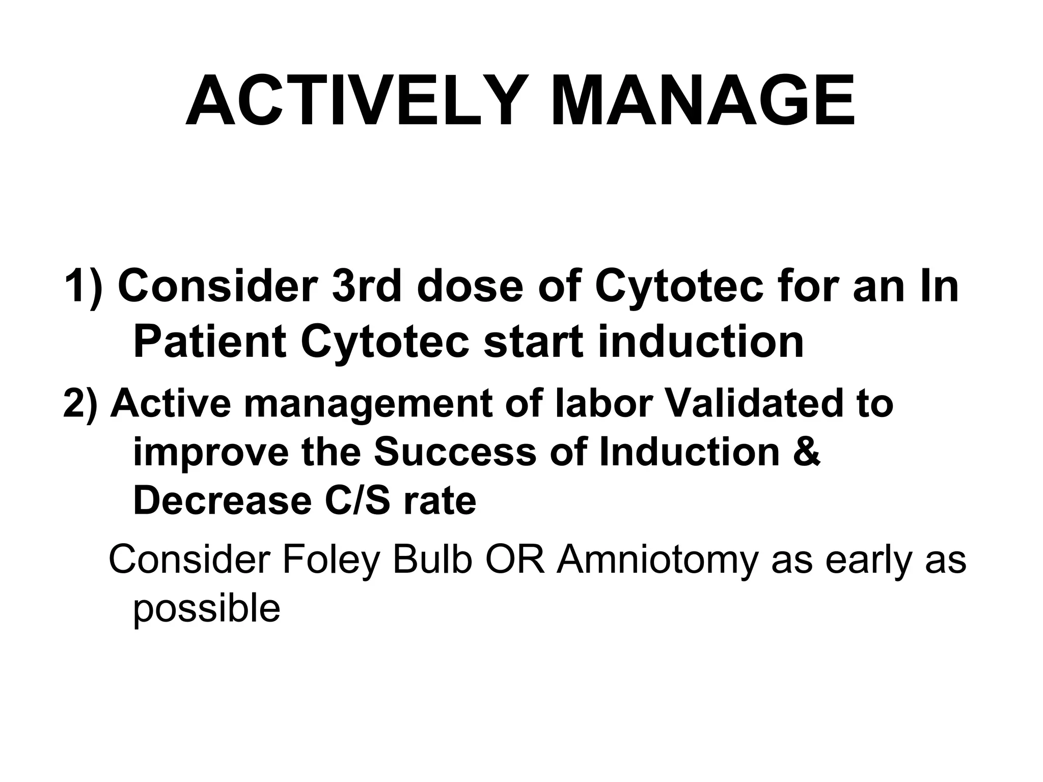 ACTIVELY MANAGE 1) Consider 3rd dose of Cytotec for an In Patient Cytotec start induction 2) Active management of labor Validated to improve the Success of Induction & Decrease C/S rate  Consider Foley Bulb OR Amniotomy as early as possible 