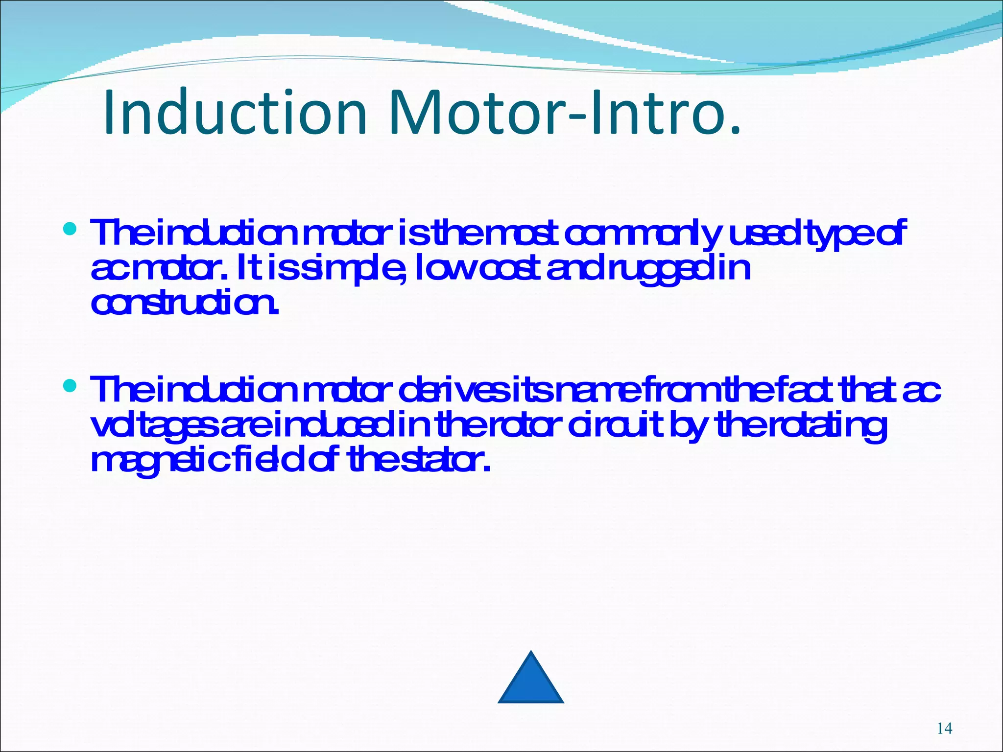 Induction Motor-Intro.  The induction motor is the most commonly used type of ac motor. It is simple, low cost and rugged in construction.  The induction motor derives its name from the fact that ac voltages are induced in the rotor circuit by the rotating magnetic field of the stator.  