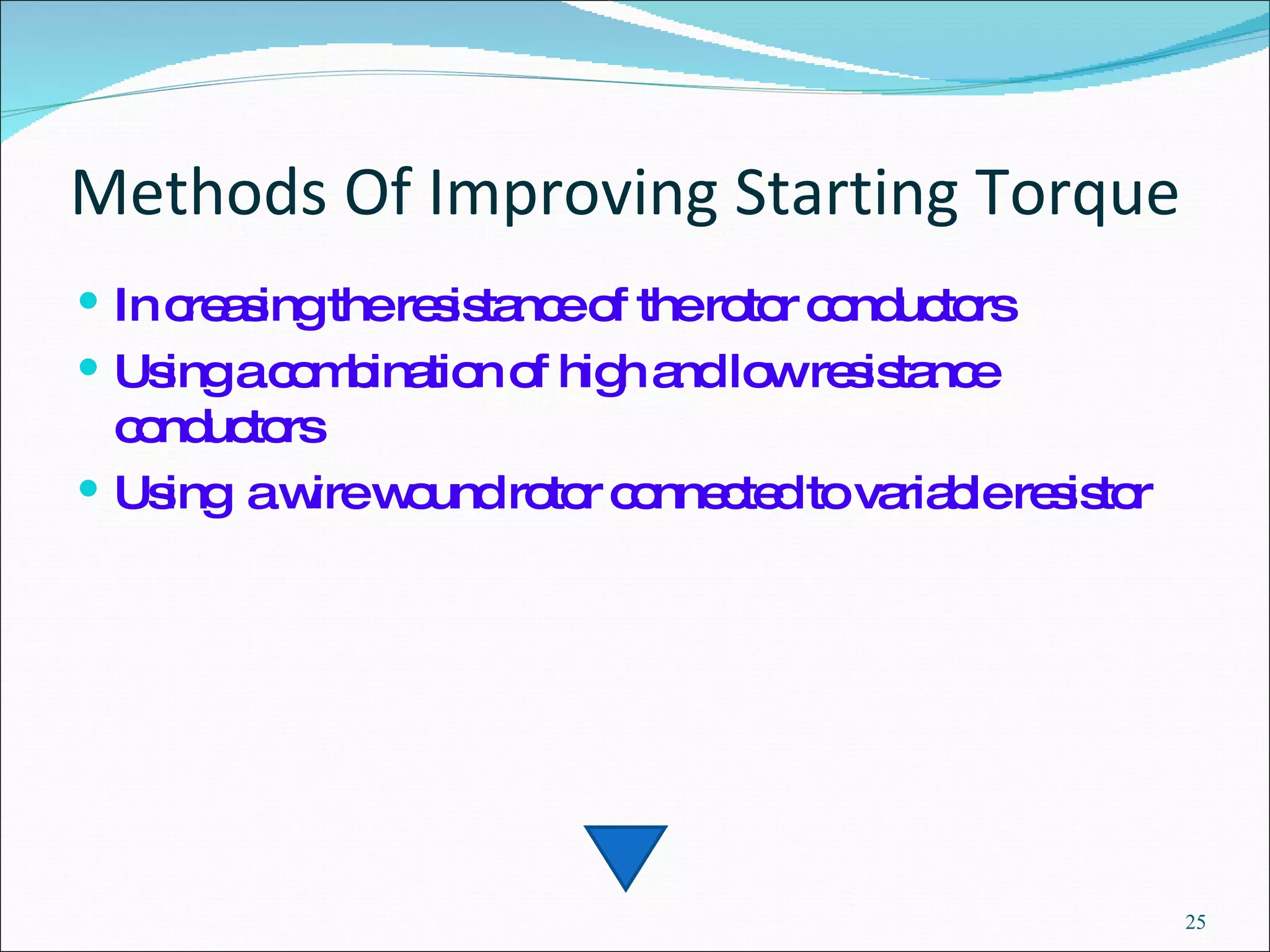 Methods Of Improving Starting Torque In creasing the resistance of the rotor conductors  Using a combination of high and low resistance conductors Using  a wire wound rotor connected to variable resistor 