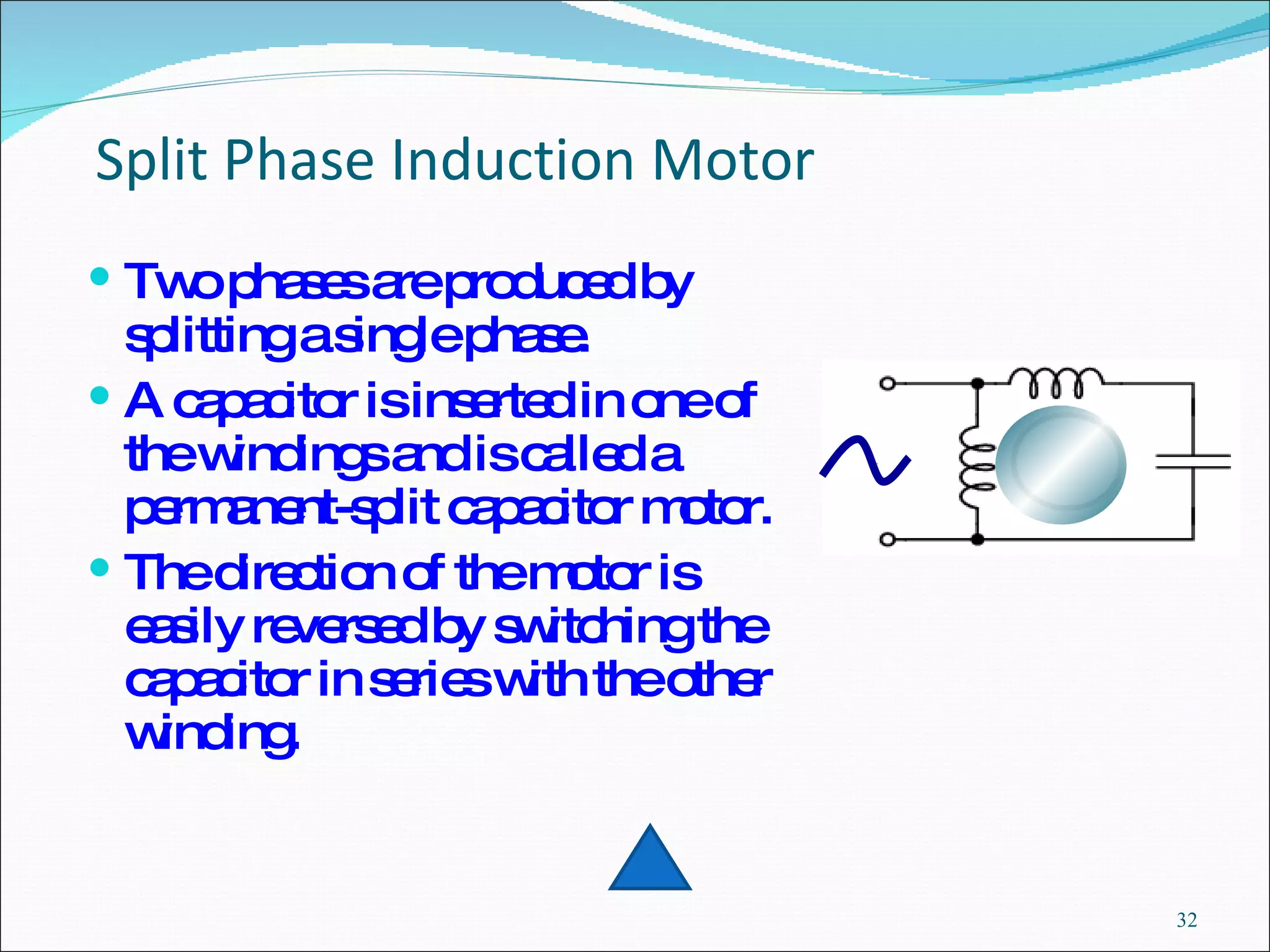 Split Phase Induction Motor   Two phases are produced by splitting a single phase. A capacitor is inserted in one of the windings and is called a permanent-split capacitor motor. The direction of the motor is easily reversed by switching the capacitor in series with the other winding.  