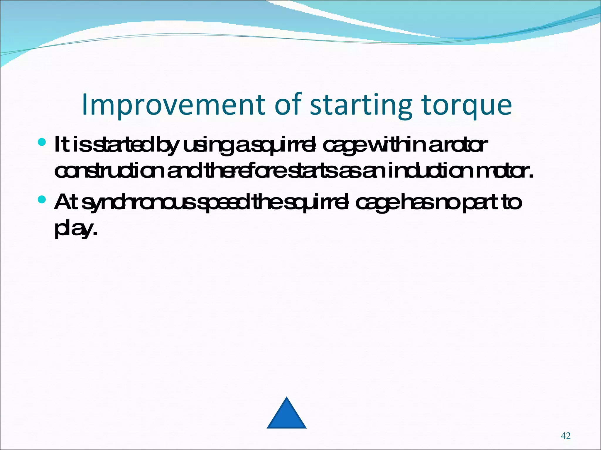 Improvement of starting torque  It is started by using a squirrel cage within a rotor construction and therefore starts as an induction motor. At synchronous speed the squirrel cage has no part to play. 