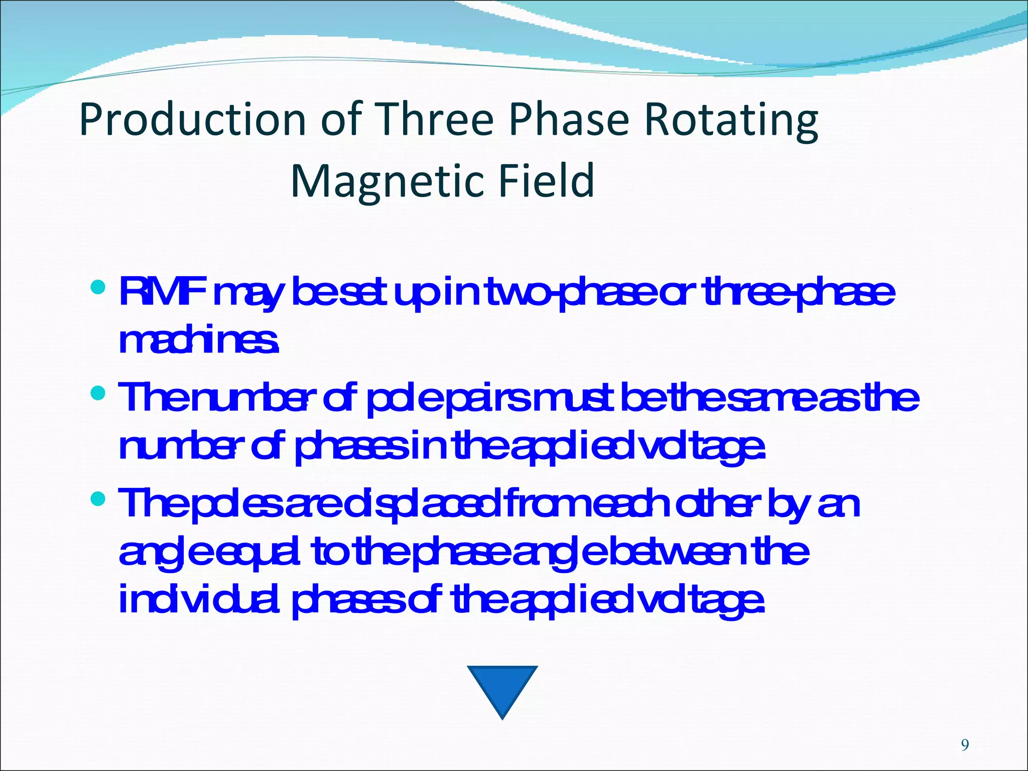 Production of Three Phase Rotating Magnetic Field  RMF may be set up in two-phase or three-phase machines.  The number of pole pairs must be the same as the number of phases in the applied voltage. The poles are displaced from each other by an angle equal to the phase angle between the individual phases of the applied voltage. 