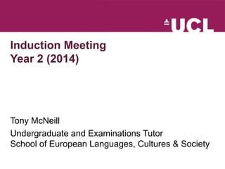 Induction Meeting 
Year 2 (2014) 
Tony McNeill 
Undergraduate and Examinations Tutor 
School of European Languages, Cultures & Society 
 